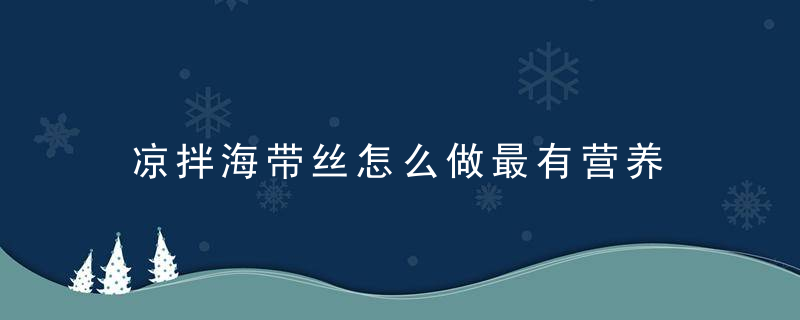 凉拌海带丝怎么做最有营养 凉拌海带丝的常见做法